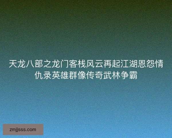 天龙八部之龙门客栈风云再起江湖恩怨情仇录英雄群像传奇武林争霸