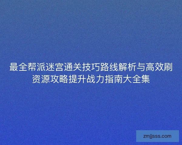 最全帮派迷宫通关技巧路线解析与高效刷资源攻略提升战力指南大全集