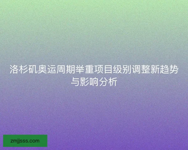洛杉矶奥运周期举重项目级别调整新趋势与影响分析