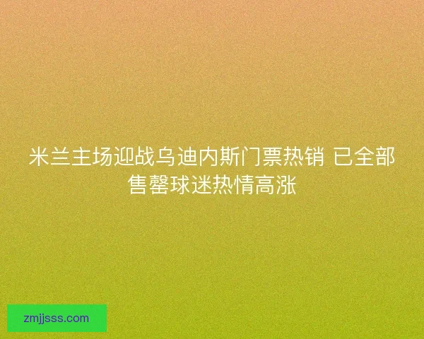 米兰主场迎战乌迪内斯门票热销 已全部售罄球迷热情高涨