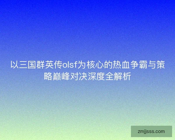 以三国群英传olsf为核心的热血争霸与策略巅峰对决深度全解析