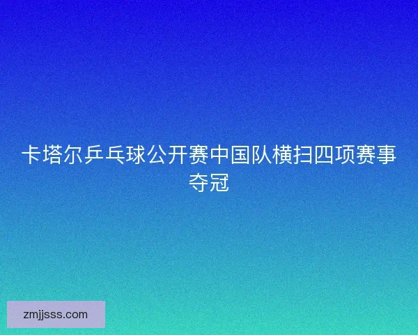 卡塔尔乒乓球公开赛中国队横扫四项赛事夺冠