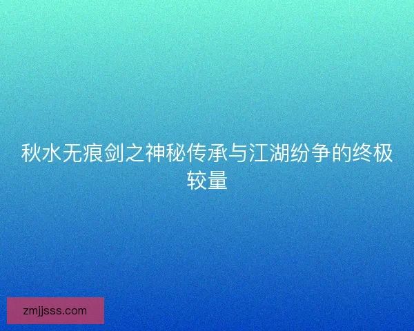 秋水无痕剑之神秘传承与江湖纷争的终极较量