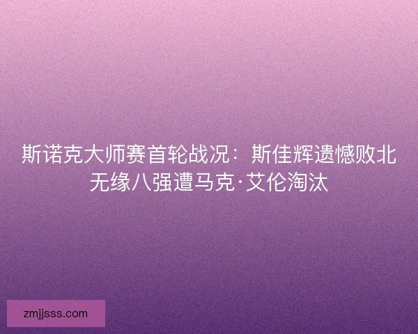 斯诺克大师赛首轮战况：斯佳辉遗憾败北无缘八强遭马克·艾伦淘汰