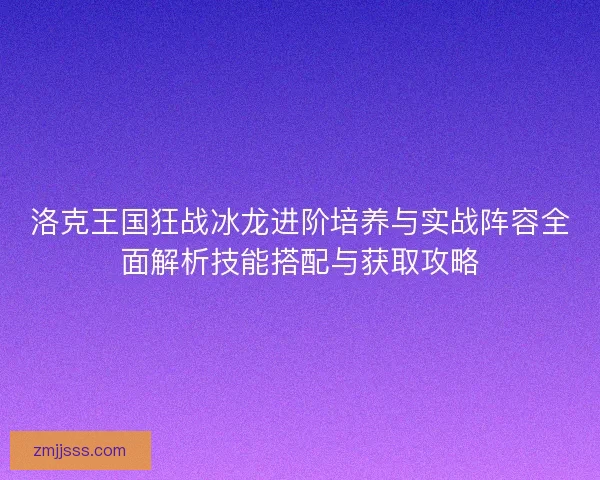 洛克王国狂战冰龙进阶培养与实战阵容全面解析技能搭配与获取攻略