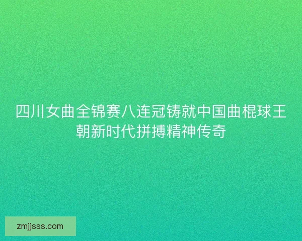 四川女曲全锦赛八连冠铸就中国曲棍球王朝新时代拼搏精神传奇