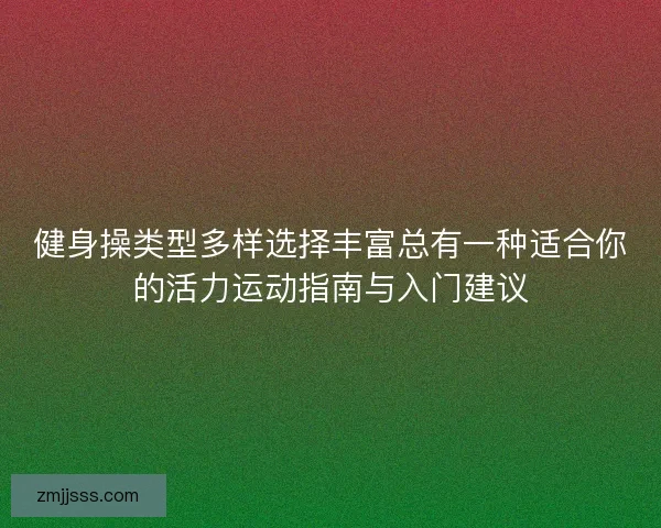 健身操类型多样选择丰富总有一种适合你的活力运动指南与入门建议
