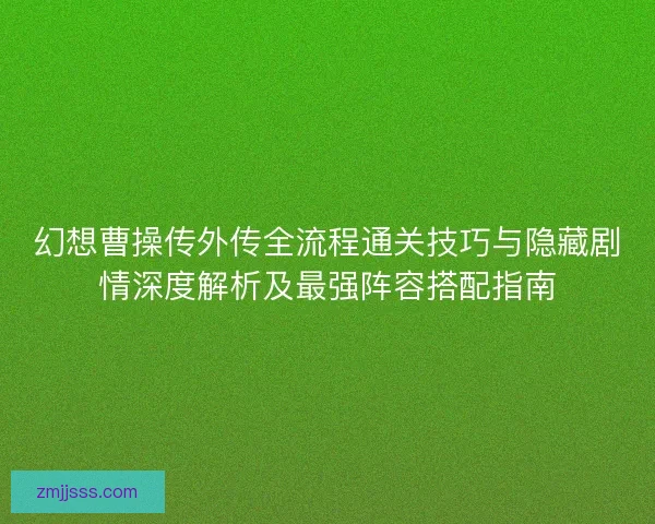 幻想曹操传外传全流程通关技巧与隐藏剧情深度解析及最强阵容搭配指南