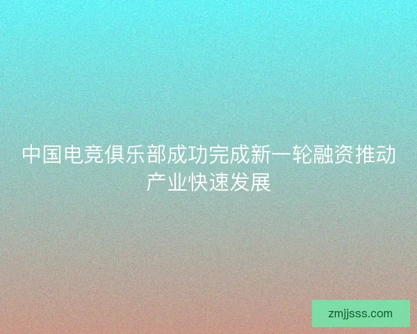 中国电竞俱乐部成功完成新一轮融资推动产业快速发展