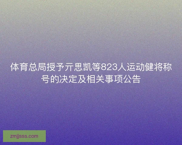 体育总局授予亓思凯等823人运动健将称号的决定及相关事项公告