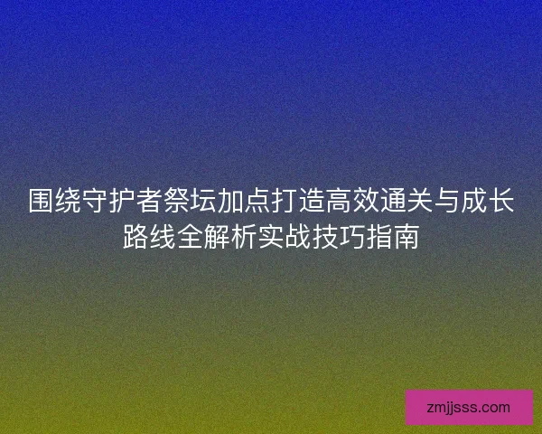 围绕守护者祭坛加点打造高效通关与成长路线全解析实战技巧指南